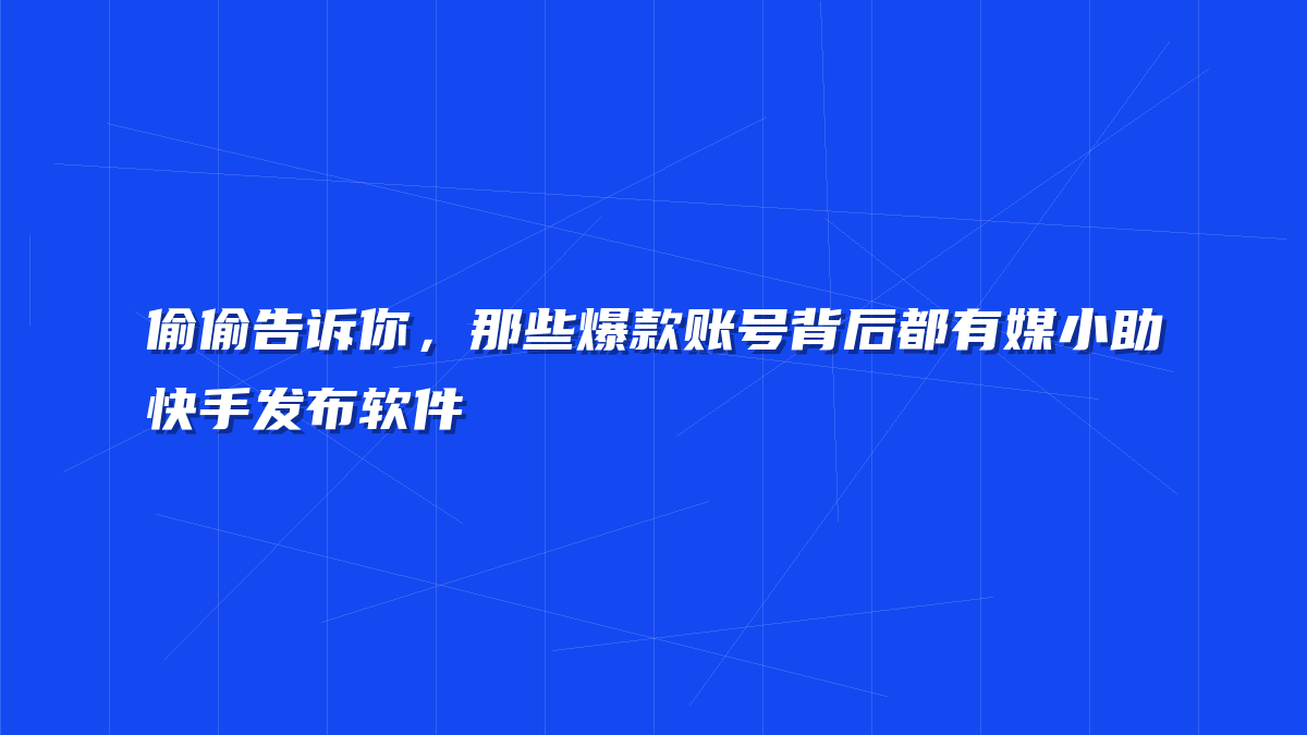 偷偷告诉你，那些爆款账号背后都有媒小助快手发布软件