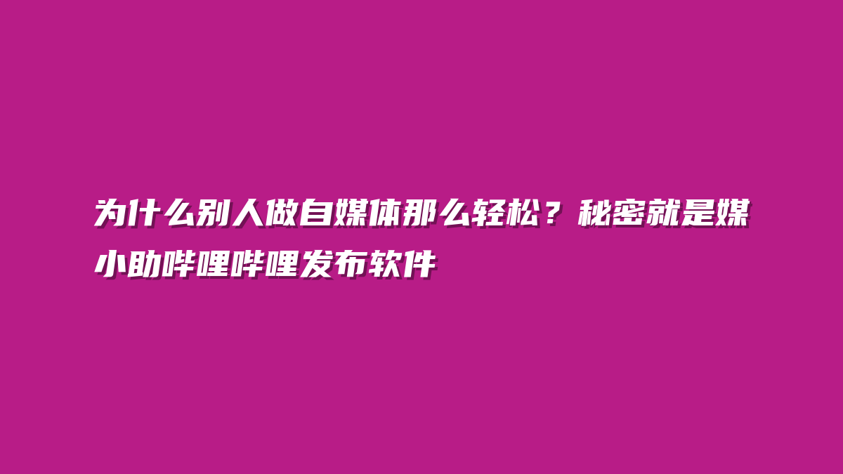 为什么别人做自媒体那么轻松？秘密就是媒小助哔哩哔哩发布软件