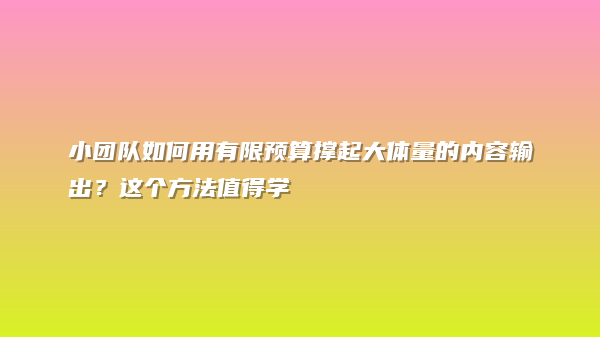 小团队如何用有限预算撑起大体量的内容输出？这个方法值得学