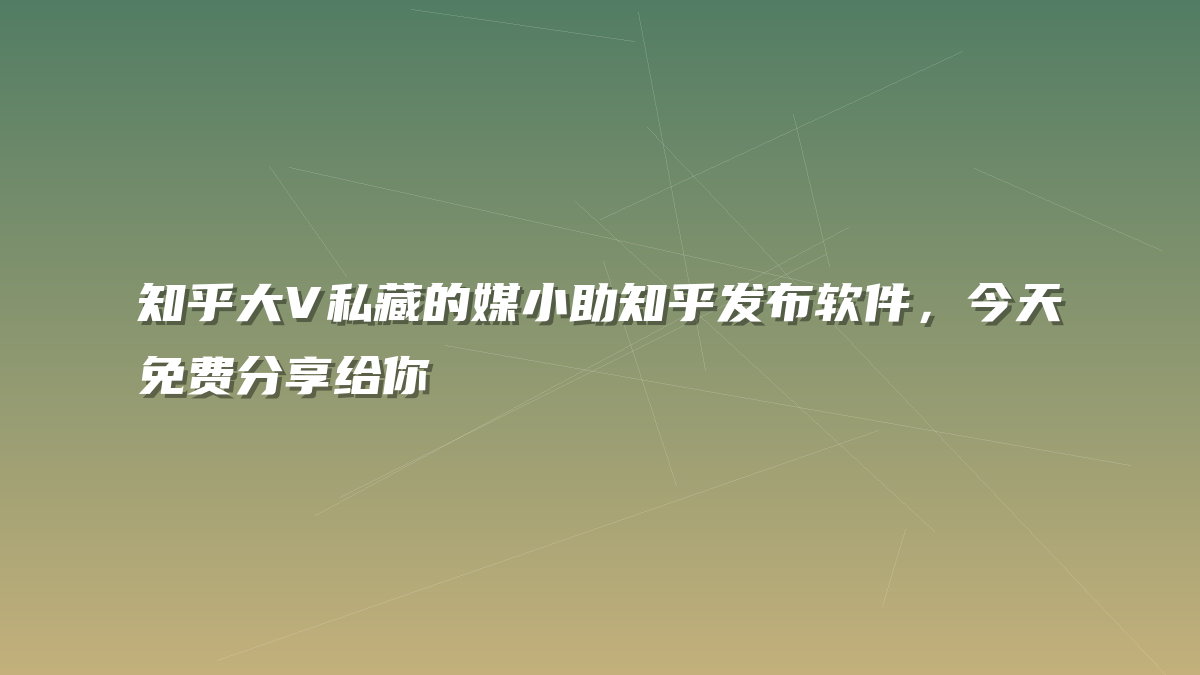 知乎大V私藏的媒小助知乎发布软件，今天免费分享给你