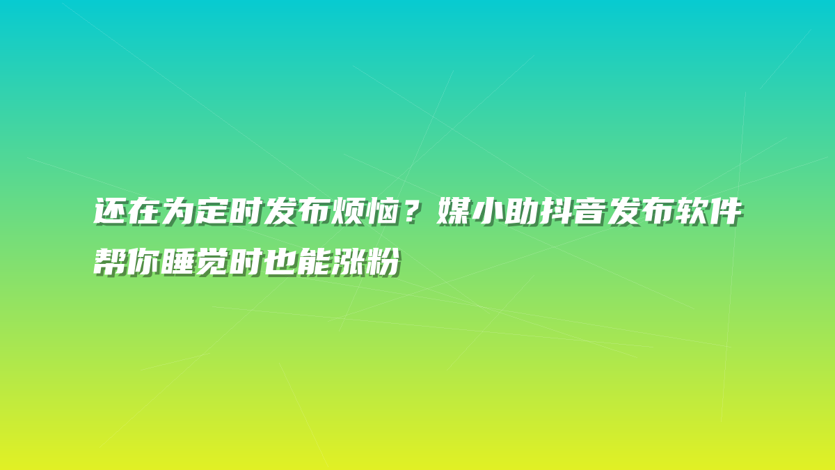 还在为定时发布烦恼？媒小助抖音发布软件帮你睡觉时也能涨粉