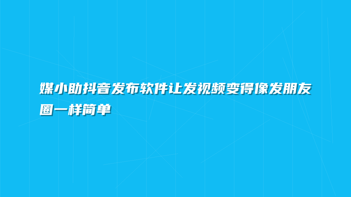 媒小助抖音发布软件让发视频变得像发朋友圈一样简单