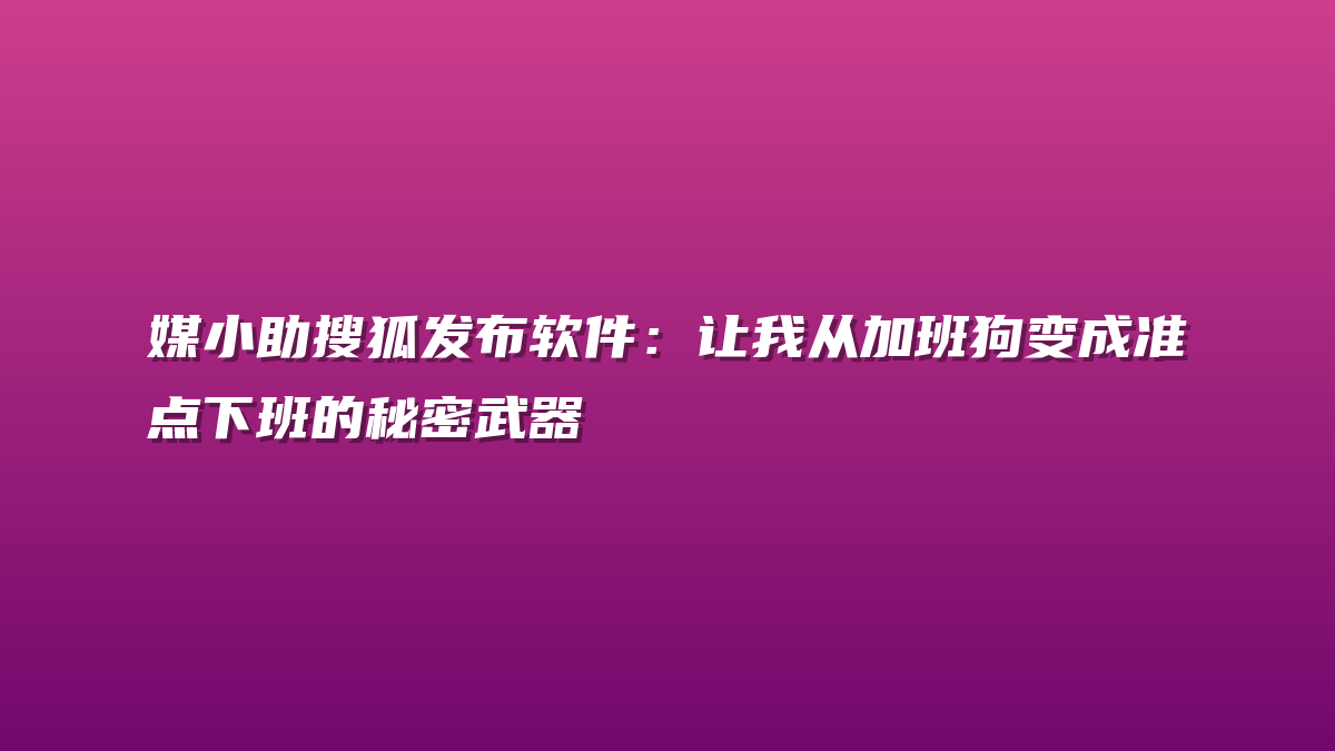 媒小助搜狐发布软件：让我从加班狗变成准点下班的秘密武器