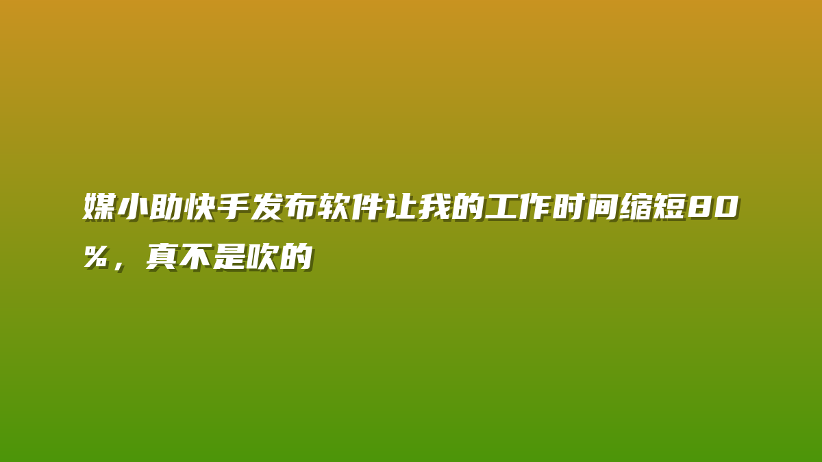 媒小助快手发布软件让我的工作时间缩短80%，真不是吹的
