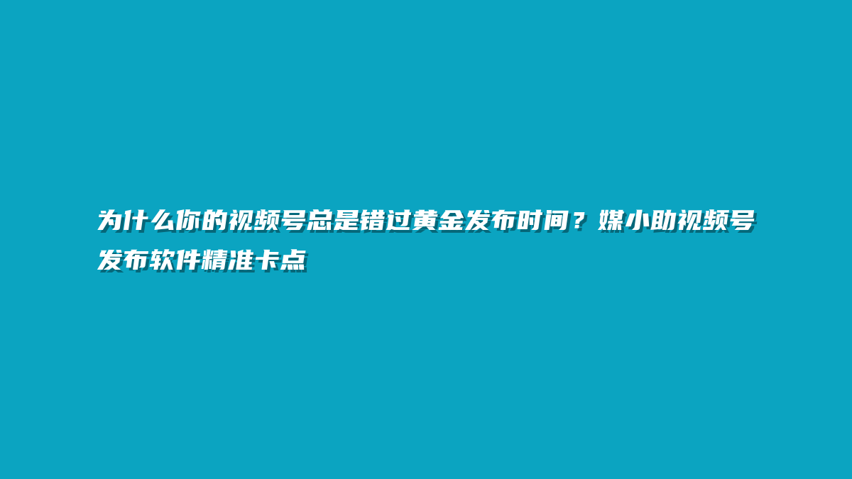 为什么你的视频号总是错过黄金发布时间？媒小助视频号发布软件精准卡点