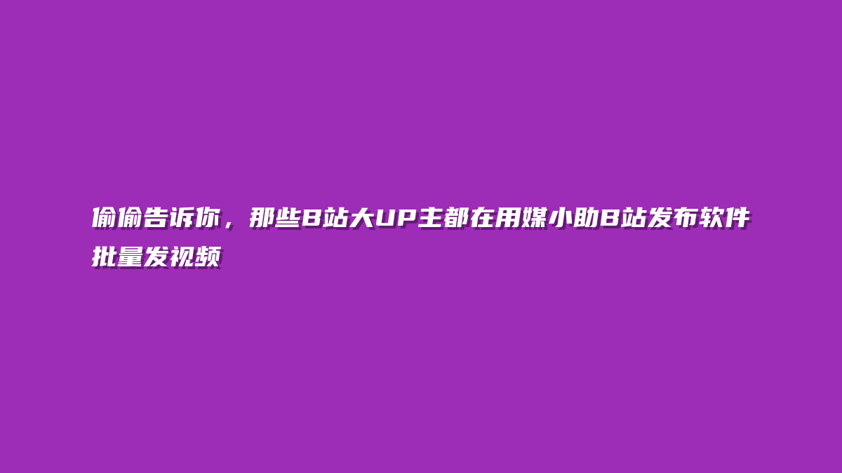 偷偷告诉你，那些B站大UP主都在用媒小助B站发布软件批量发视频