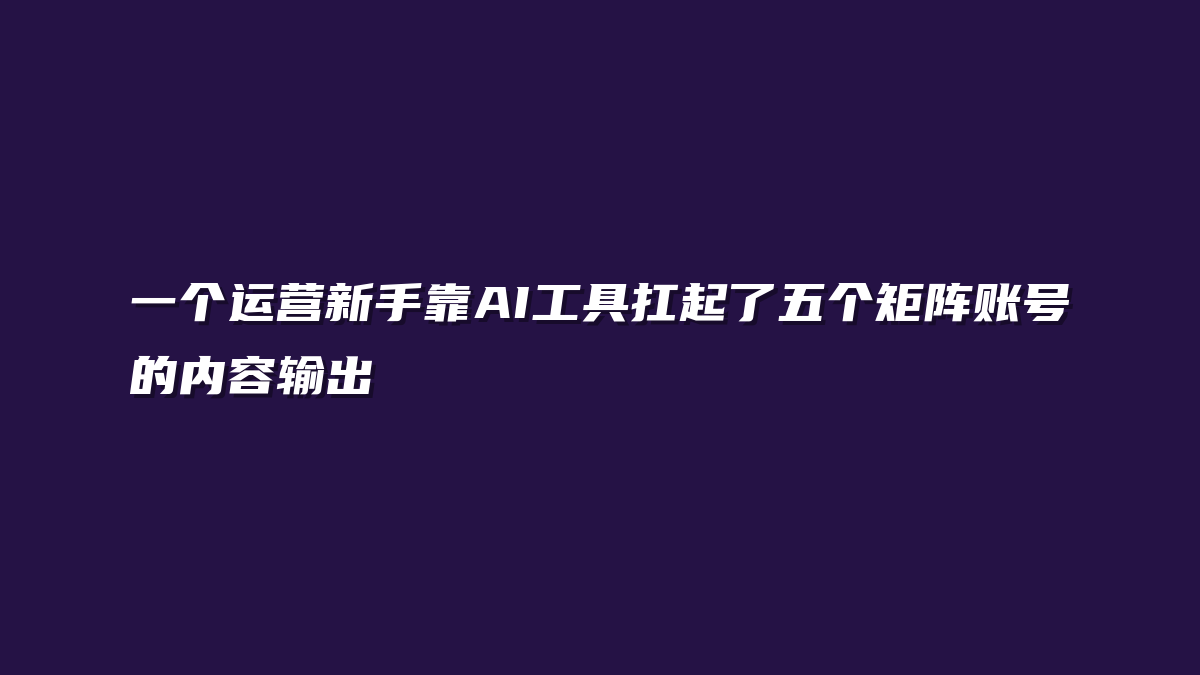 一个运营新手靠AI工具扛起了五个矩阵账号的内容输出