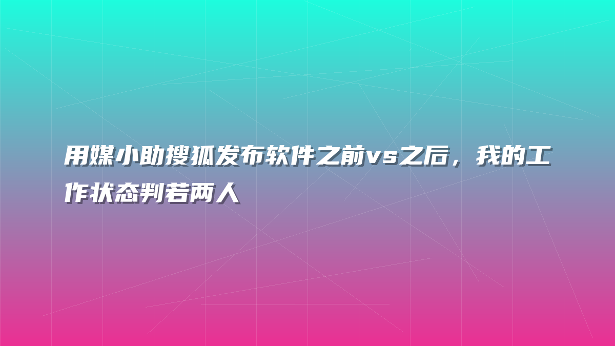 用媒小助搜狐发布软件之前vs之后，我的工作状态判若两人