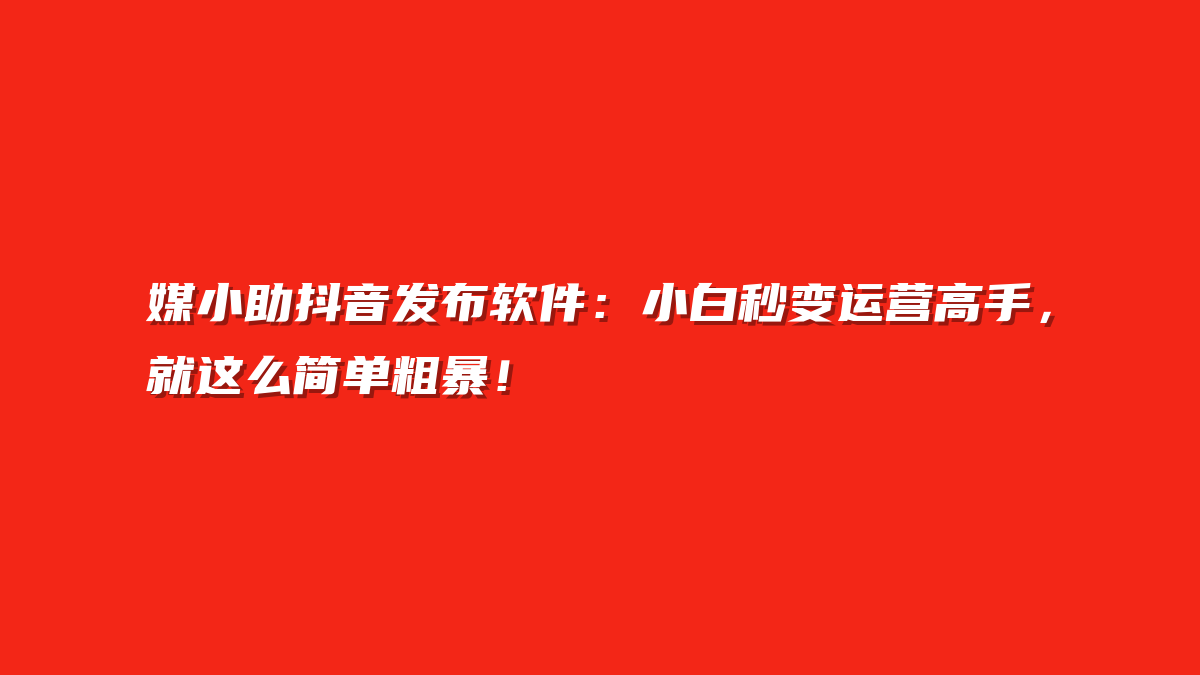 媒小助抖音发布软件：小白秒变运营高手，就这么简单粗暴！