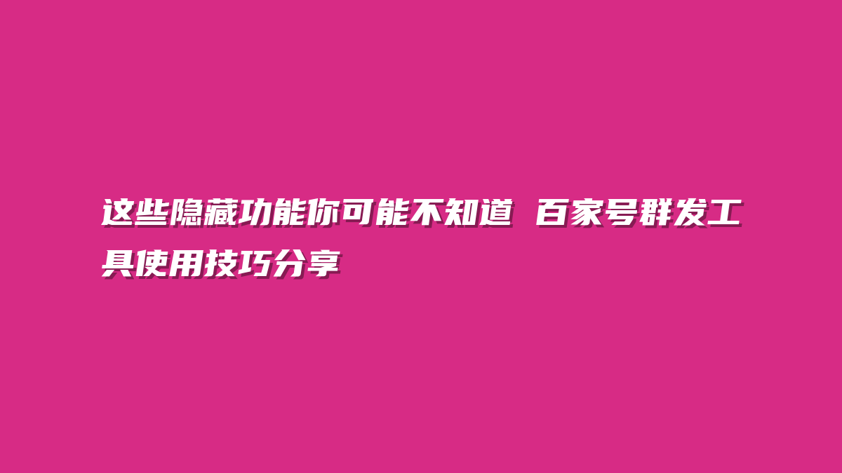 这些隐藏功能你可能不知道 百家号群发工具使用技巧分享