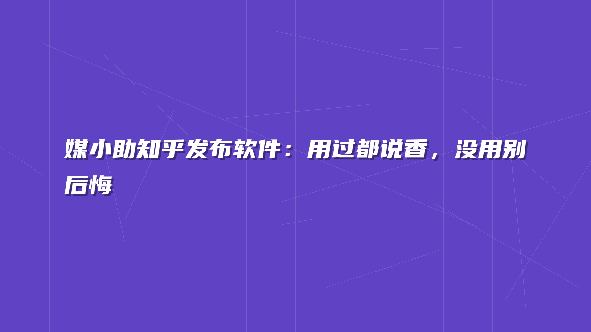 媒小助知乎发布软件：用过都说香，没用别后悔