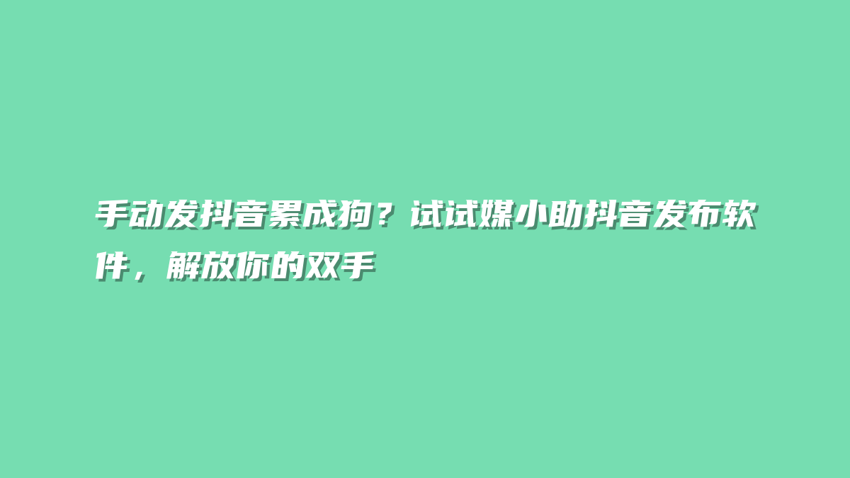 手动发抖音累成狗？试试媒小助抖音发布软件，解放你的双手