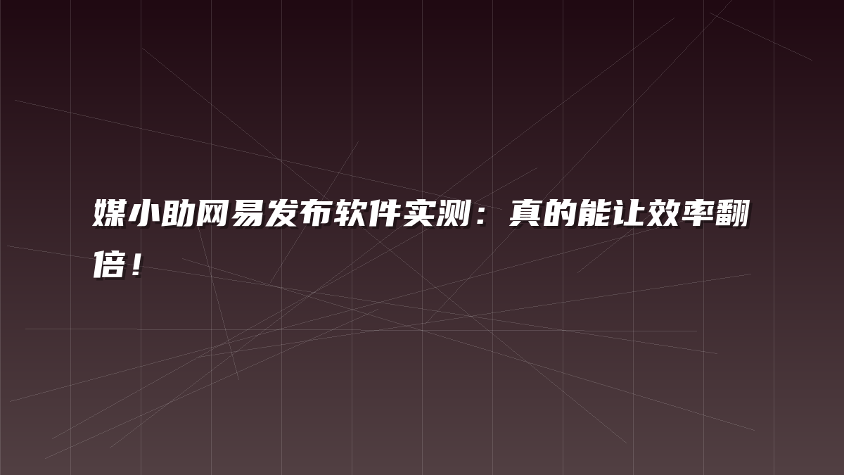 媒小助网易发布软件实测：真的能让效率翻倍！