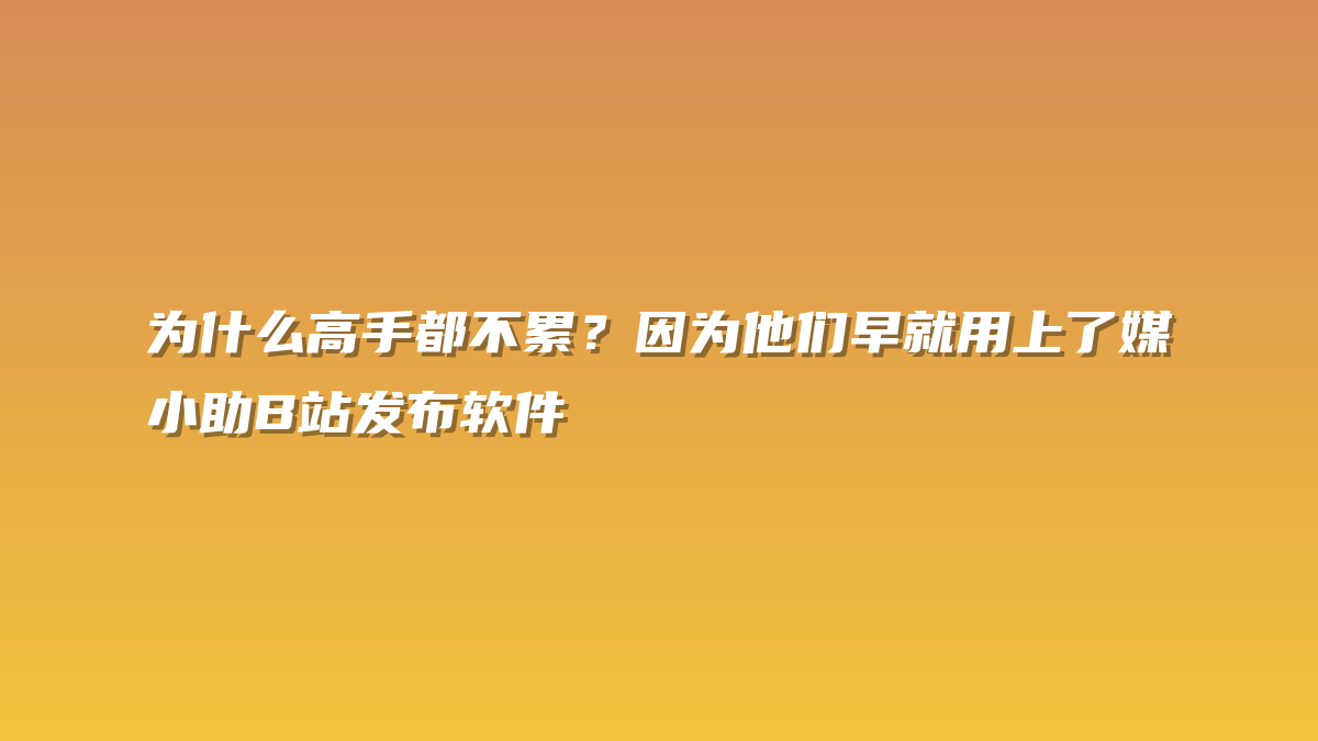 为什么高手都不累？因为他们早就用上了媒小助B站发布软件