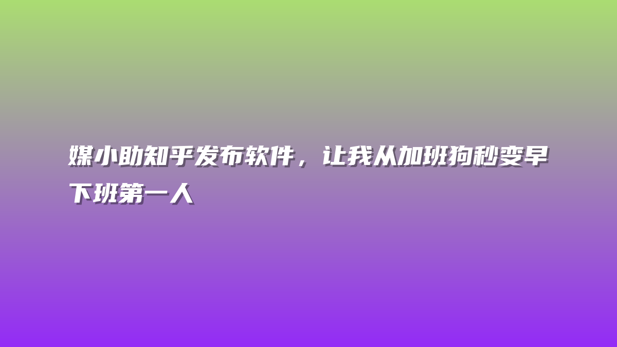 媒小助知乎发布软件，让我从加班狗秒变早下班第一人