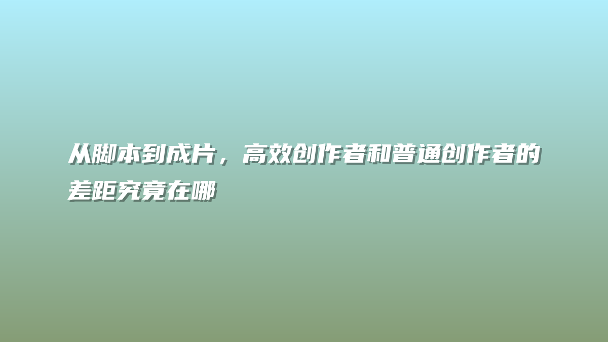 从脚本到成片，高效创作者和普通创作者的差距究竟在哪