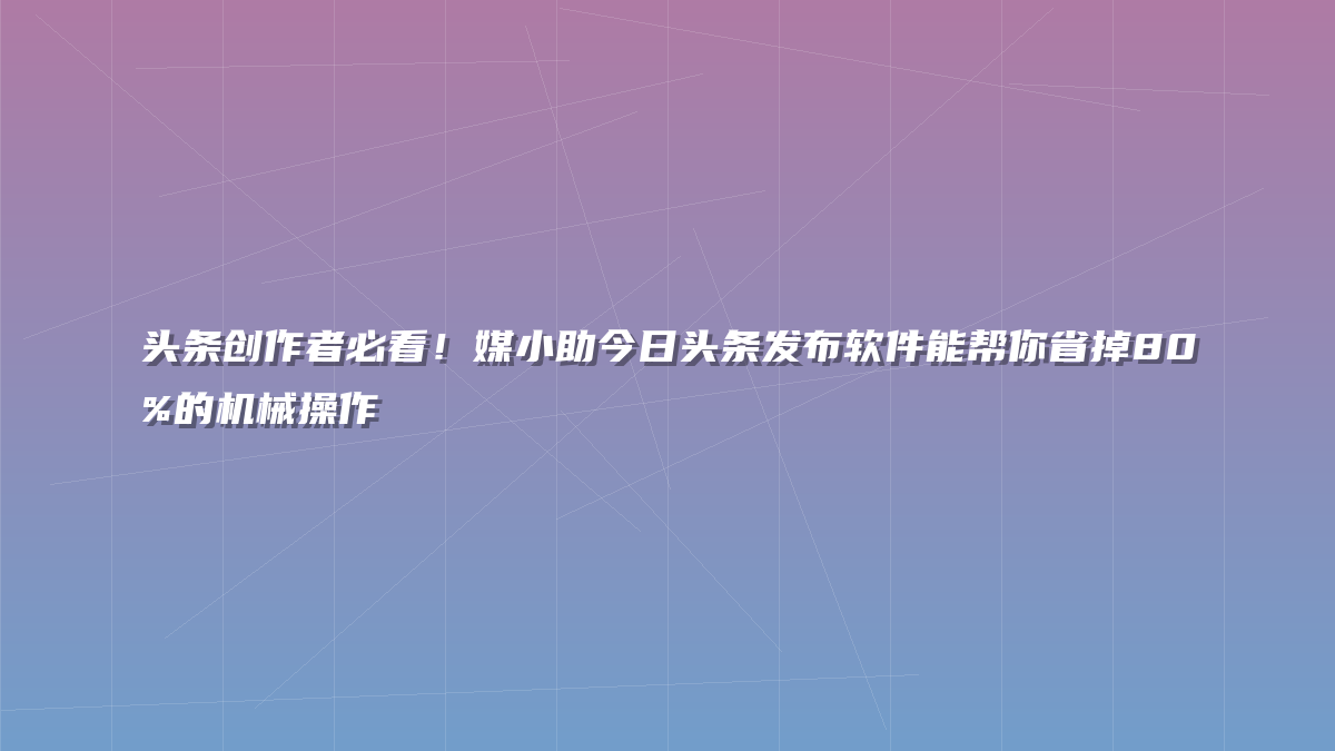 头条创作者必看！媒小助今日头条发布软件能帮你省掉80%的机械操作