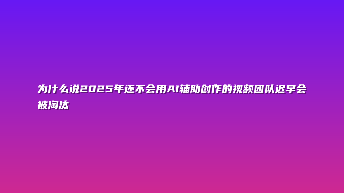 为什么说2025年还不会用AI辅助创作的视频团队迟早会被淘汰