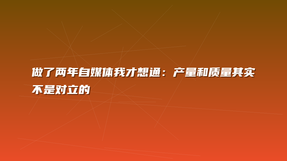 做了两年自媒体我才想通：产量和质量其实不是对立的