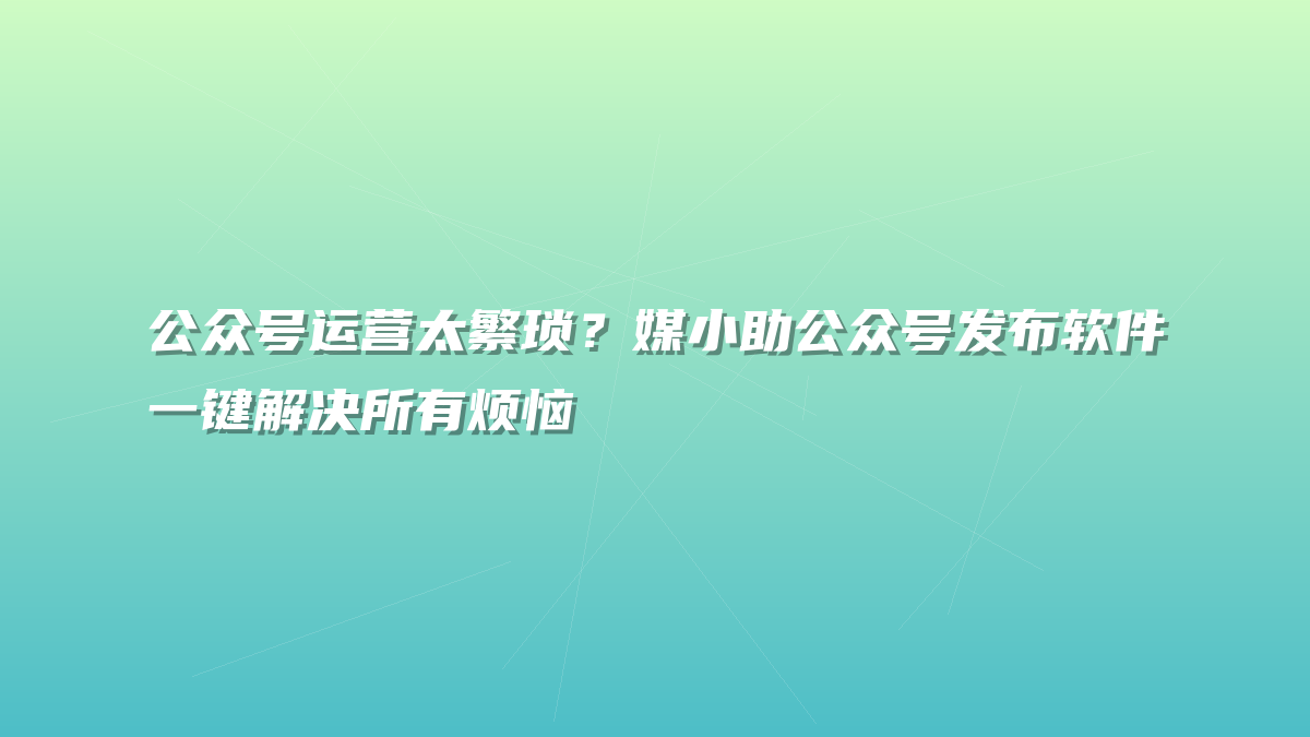 公众号运营太繁琐？媒小助公众号发布软件一键解决所有烦恼
