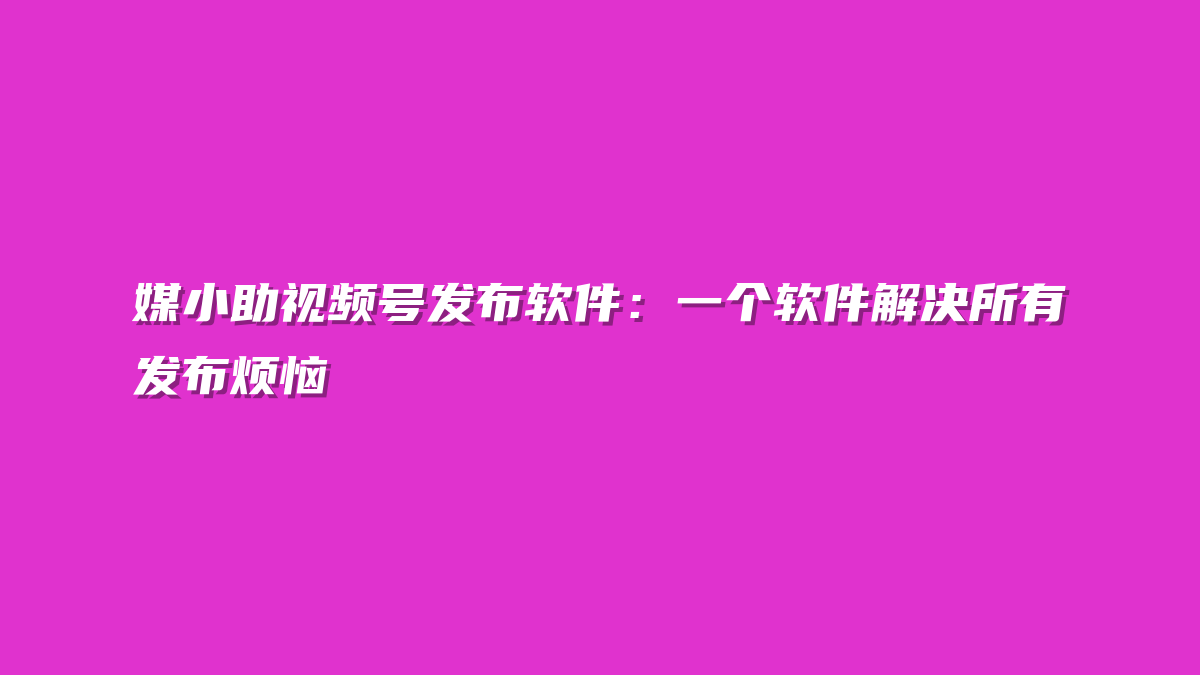 媒小助视频号发布软件：一个软件解决所有发布烦恼