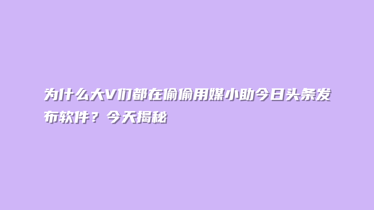 为什么大V们都在偷偷用媒小助今日头条发布软件？今天揭秘