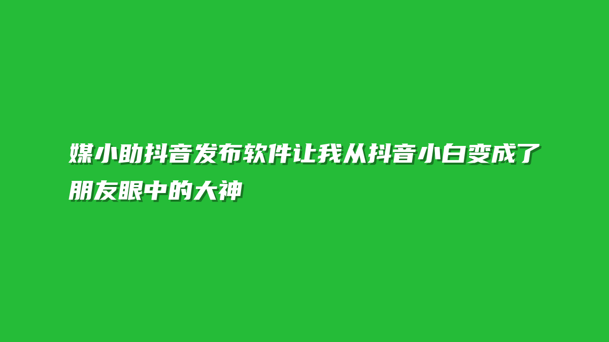 媒小助抖音发布软件让我从抖音小白变成了朋友眼中的大神
