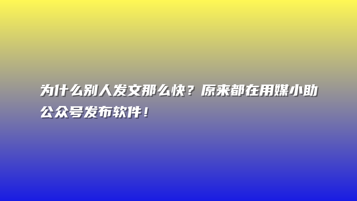 为什么别人发文那么快？原来都在用媒小助公众号发布软件！