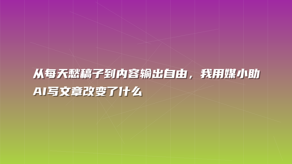 从每天愁稿子到内容输出自由，我用媒小助AI写文章改变了什么