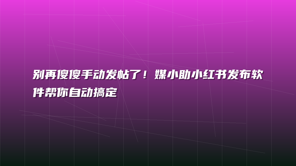 别再傻傻手动发帖了！媒小助小红书发布软件帮你自动搞定