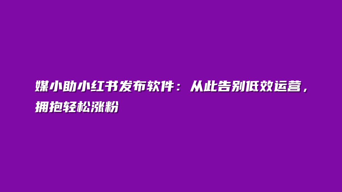媒小助小红书发布软件：从此告别低效运营，拥抱轻松涨粉