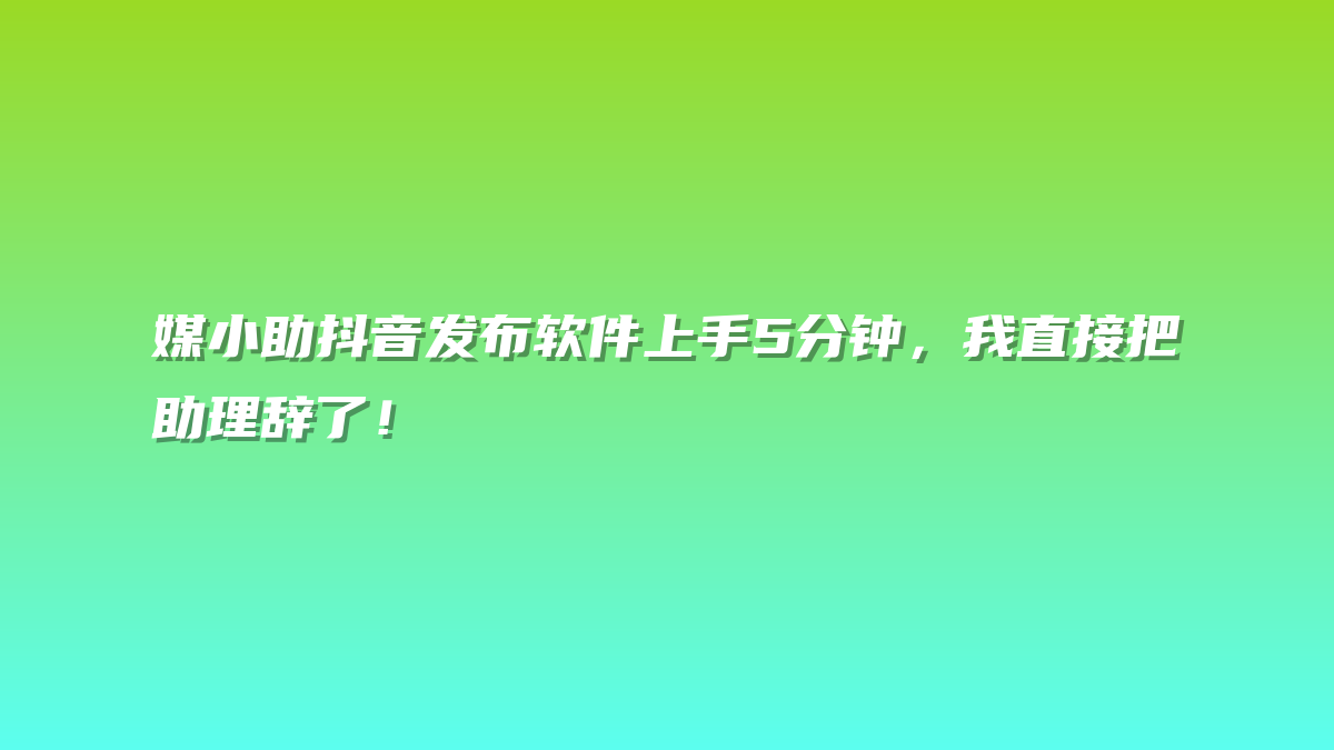 媒小助抖音发布软件上手5分钟，我直接把助理辞了！