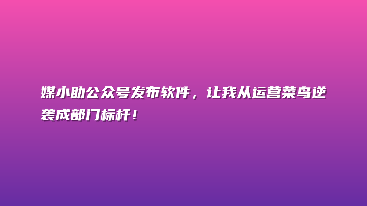 媒小助公众号发布软件，让我从运营菜鸟逆袭成部门标杆！
