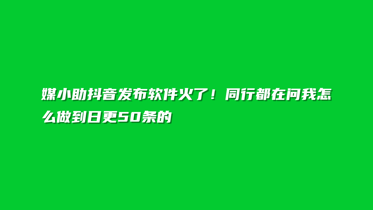 媒小助抖音发布软件火了！同行都在问我怎么做到日更50条的