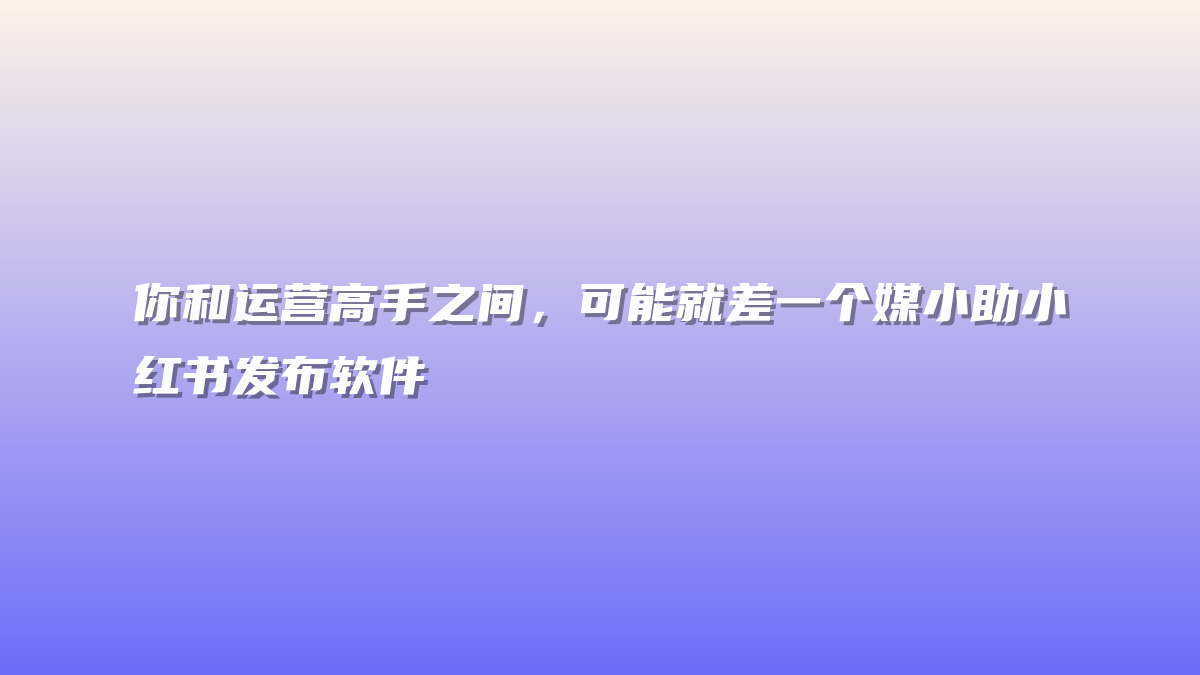 你和运营高手之间，可能就差一个媒小助小红书发布软件