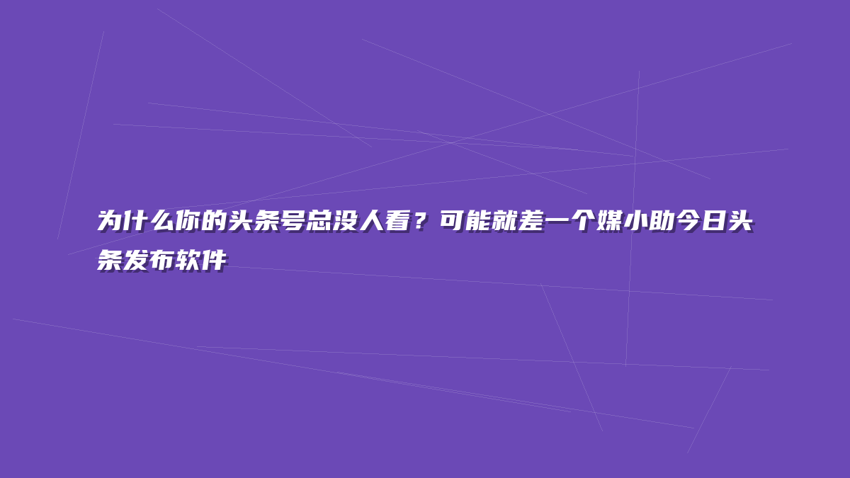 为什么你的头条号总没人看？可能就差一个媒小助今日头条发布软件