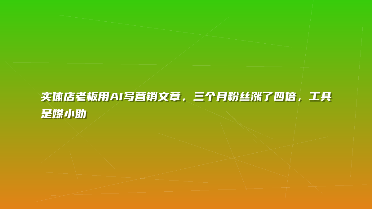 实体店老板用AI写营销文章，三个月粉丝涨了四倍，工具是媒小助