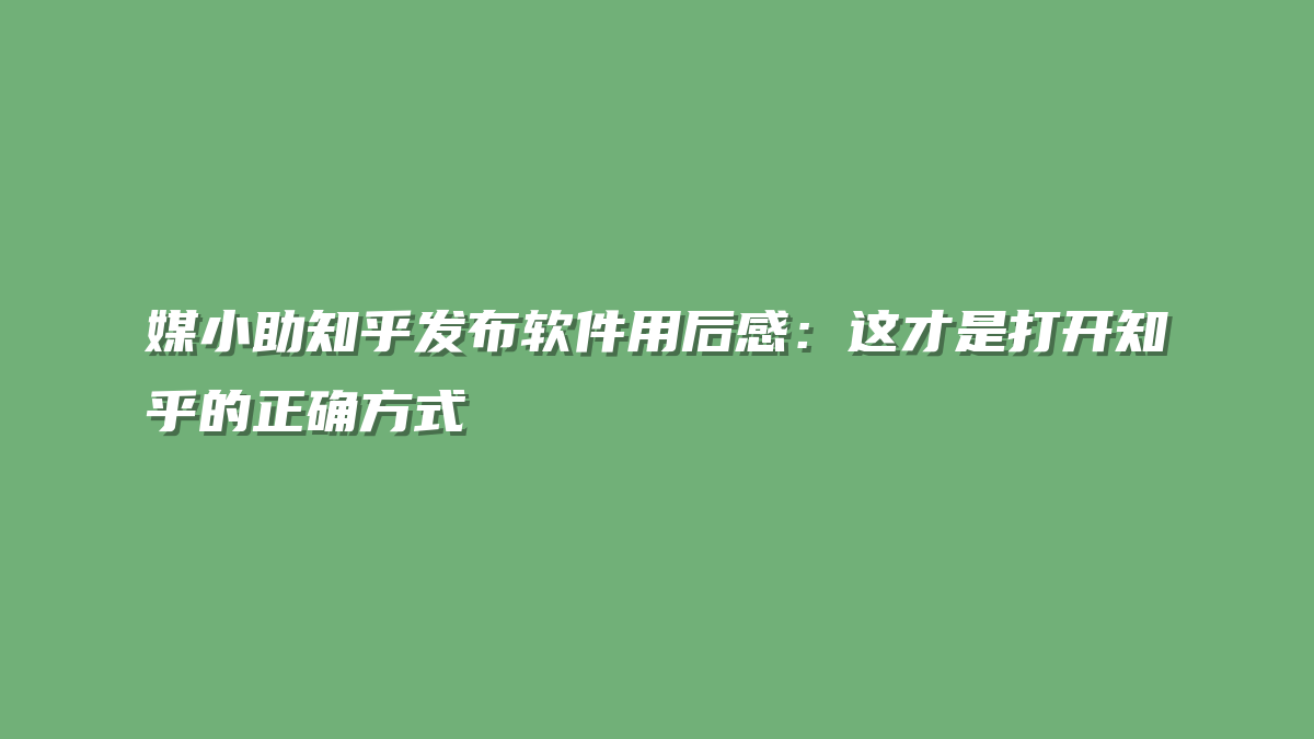 媒小助知乎发布软件用后感：这才是打开知乎的正确方式