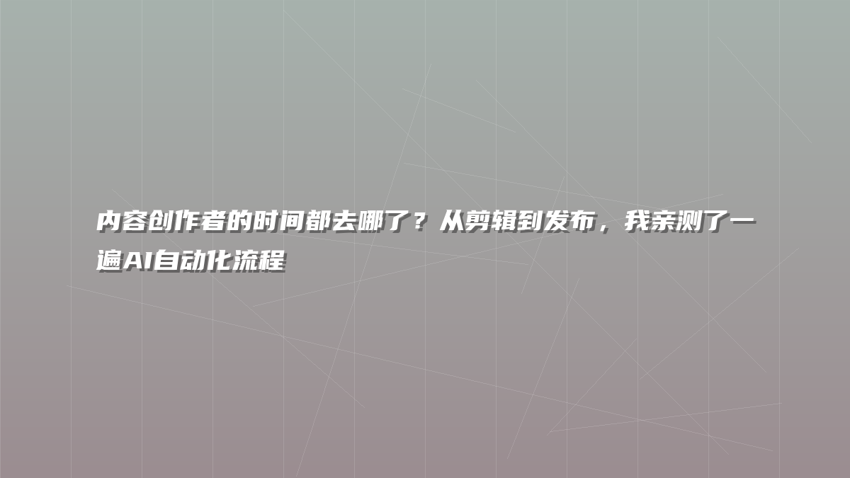 内容创作者的时间都去哪了？从剪辑到发布，我亲测了一遍AI自动化流程