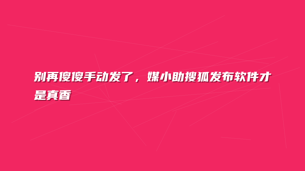 别再傻傻手动发了，媒小助搜狐发布软件才是真香