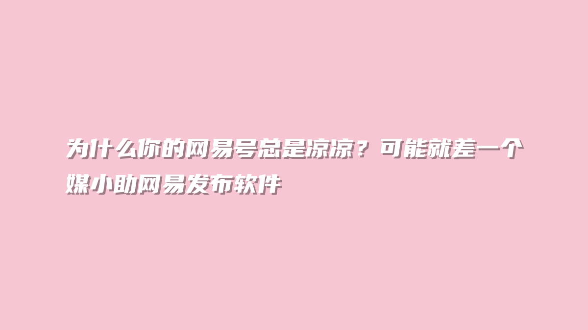 为什么你的网易号总是凉凉？可能就差一个媒小助网易发布软件