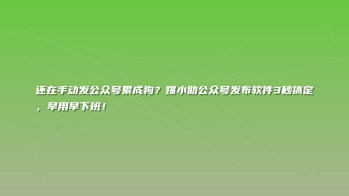 还在手动发公众号累成狗？媒小助公众号发布软件3秒搞定，早用早下班！
