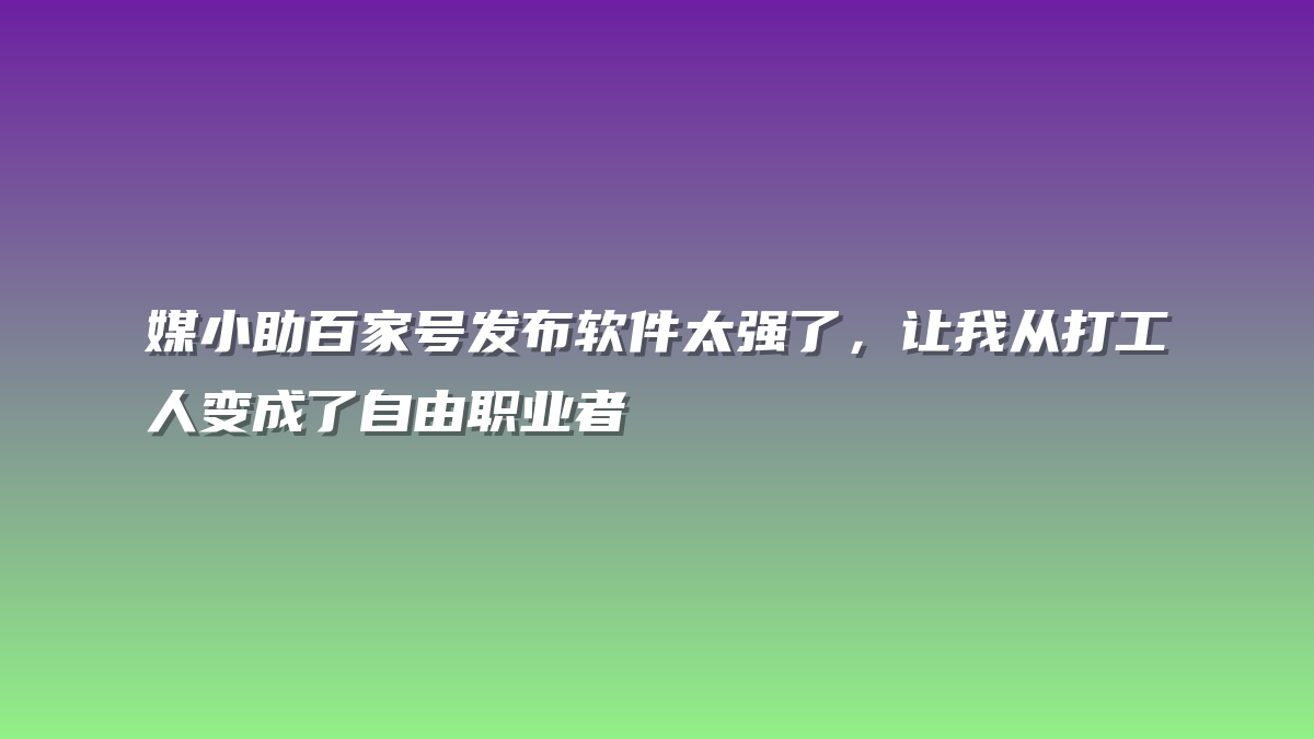媒小助百家号发布软件太强了，让我从打工人变成了自由职业者
