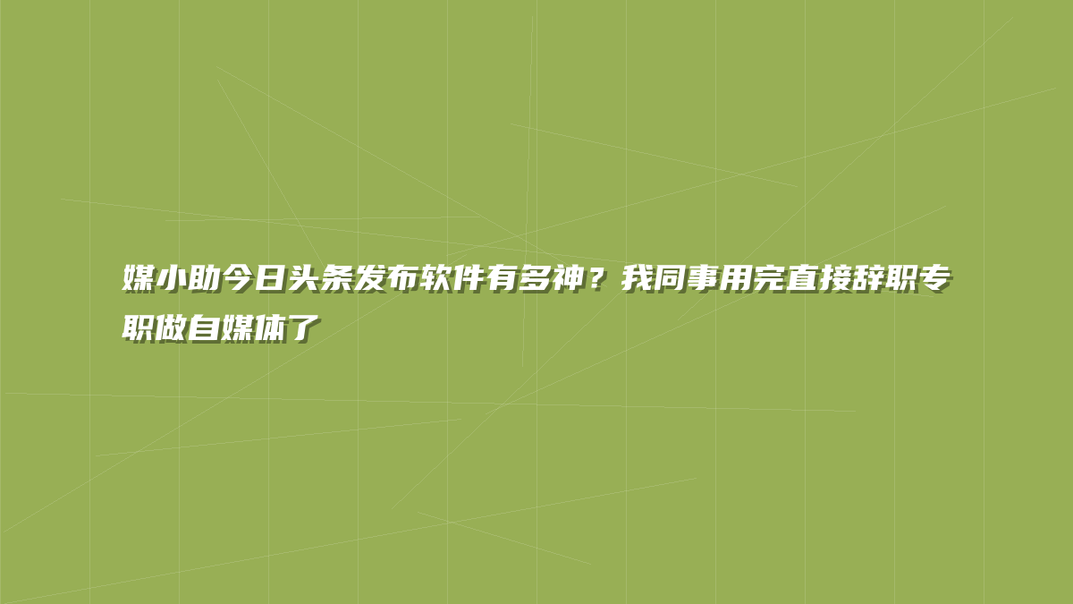 媒小助今日头条发布软件有多神？我同事用完直接辞职专职做自媒体了