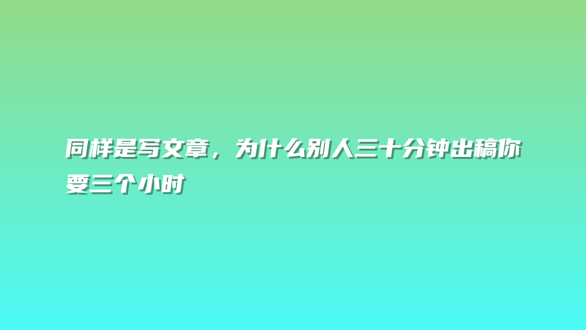 同样是写文章，为什么别人三十分钟出稿你要三个小时