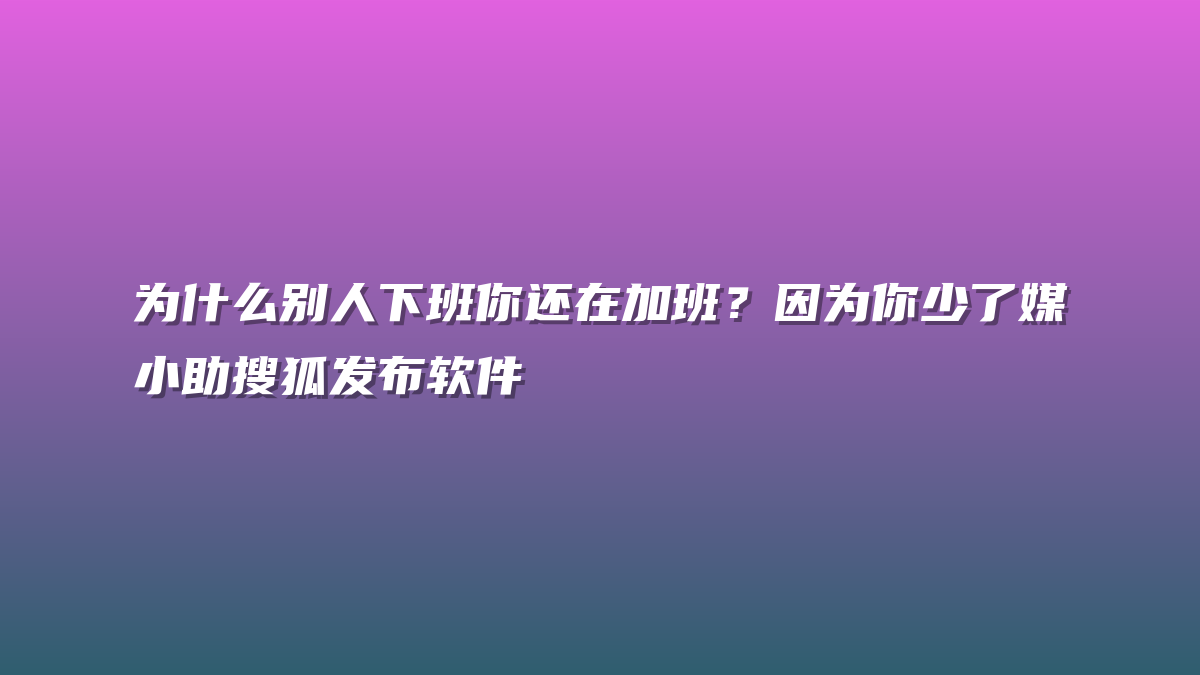 为什么别人下班你还在加班？因为你少了媒小助搜狐发布软件