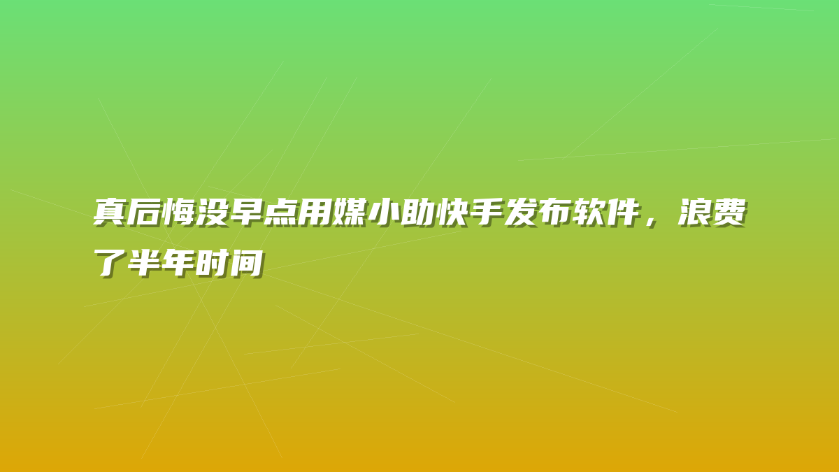 真后悔没早点用媒小助快手发布软件，浪费了半年时间