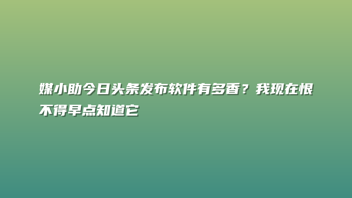 媒小助今日头条发布软件有多香？我现在恨不得早点知道它
