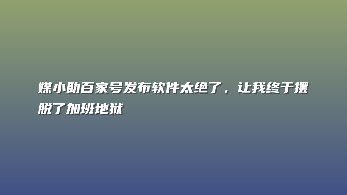 媒小助百家号发布软件太绝了，让我终于摆脱了加班地狱