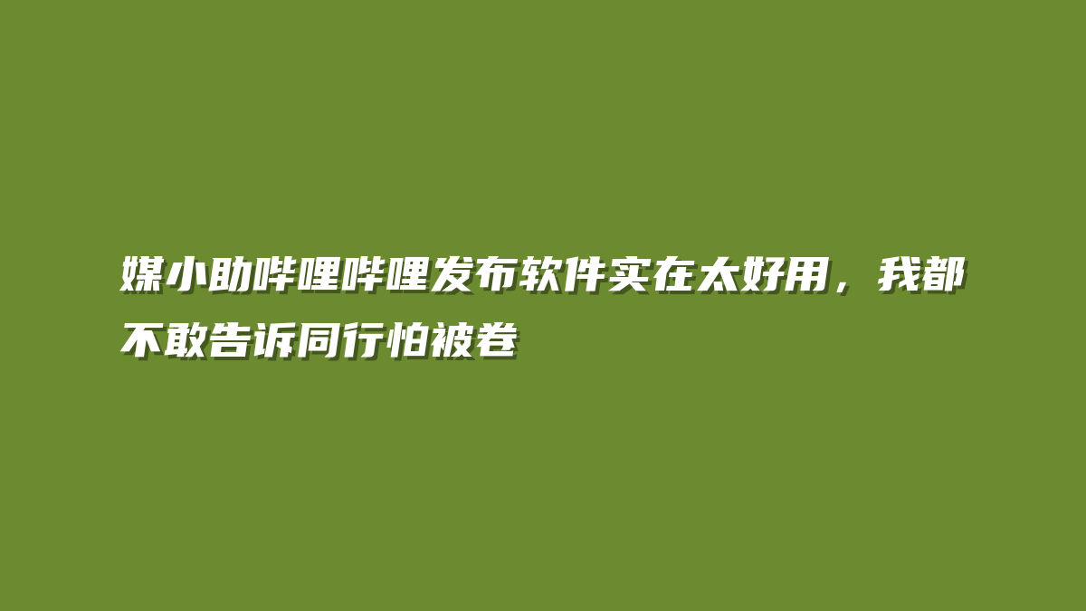 媒小助哔哩哔哩发布软件实在太好用，我都不敢告诉同行怕被卷